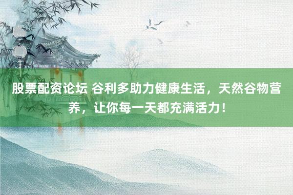 股票配资论坛 谷利多助力健康生活，天然谷物营养，让你每一天都充满活力！