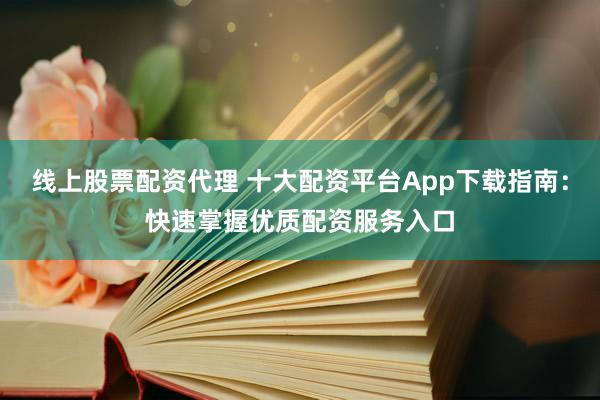 线上股票配资代理 十大配资平台App下载指南：快速掌握优质配资服务入口