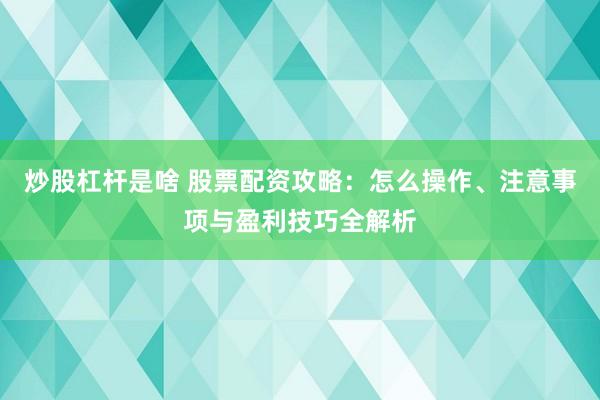 炒股杠杆是啥 股票配资攻略：怎么操作、注意事项与盈利技巧全解析