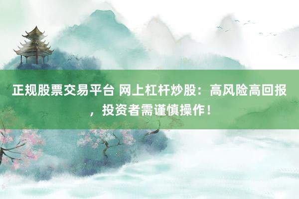 正规股票交易平台 网上杠杆炒股：高风险高回报，投资者需谨慎操作！