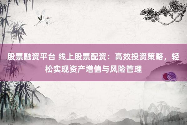 股票融资平台 线上股票配资：高效投资策略，轻松实现资产增值与风险管理