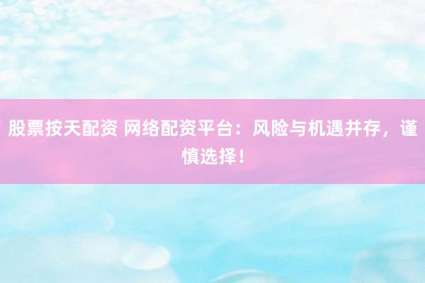 股票按天配资 网络配资平台：风险与机遇并存，谨慎选择！