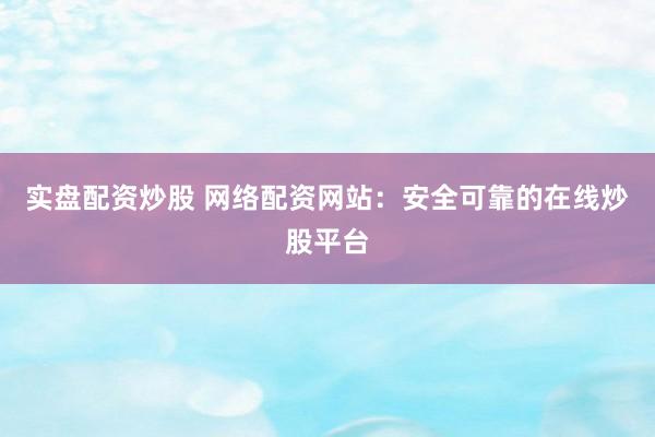 实盘配资炒股 网络配资网站：安全可靠的在线炒股平台