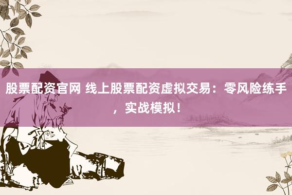 股票配资官网 线上股票配资虚拟交易：零风险练手，实战模拟！