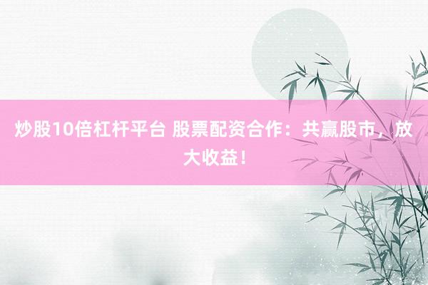 炒股10倍杠杆平台 股票配资合作：共赢股市，放大收益！
