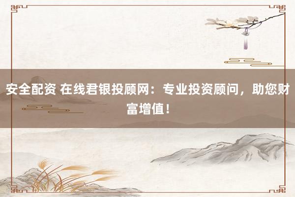 安全配资 在线君银投顾网：专业投资顾问，助您财富增值！