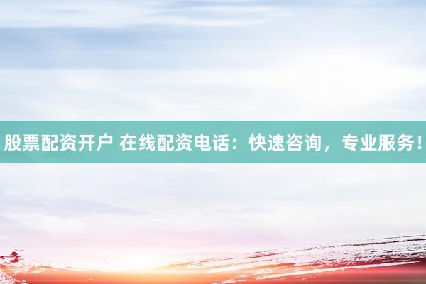 股票配资开户 在线配资电话：快速咨询，专业服务！
