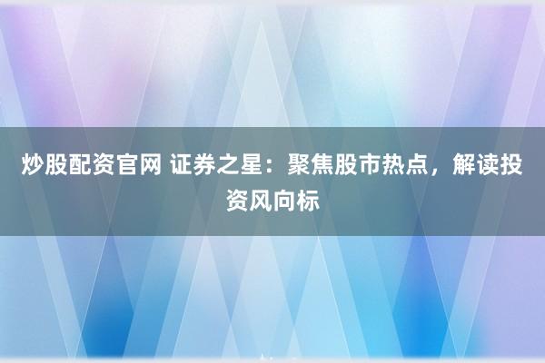 炒股配资官网 证券之星：聚焦股市热点，解读投资风向标