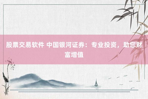 股票交易软件 中国银河证券：专业投资，助您财富增值