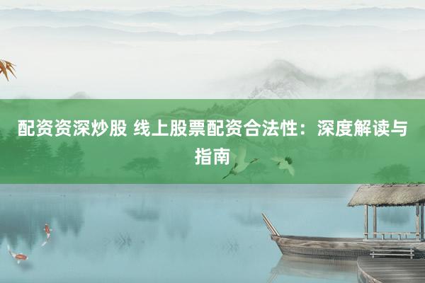 配资资深炒股 线上股票配资合法性：深度解读与指南