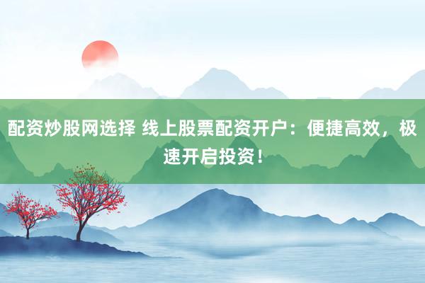 配资炒股网选择 线上股票配资开户：便捷高效，极速开启投资！