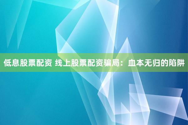 低息股票配资 线上股票配资骗局：血本无归的陷阱