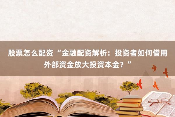 股票怎么配资 “金融配资解析：投资者如何借用外部资金放大投资本金？”