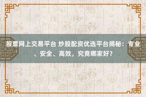 股票网上交易平台 炒股配资优选平台揭秘：专业、安全、高效，究竟哪家好？