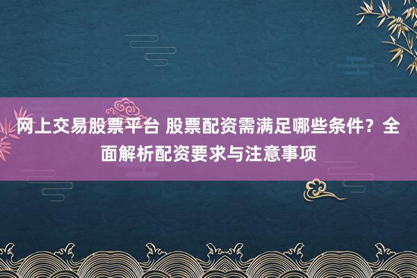 网上交易股票平台 股票配资需满足哪些条件？全面解析配资要求与注意事项