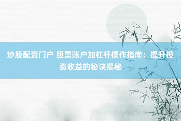 炒股配资门户 股票账户加杠杆操作指南：提升投资收益的秘诀揭秘