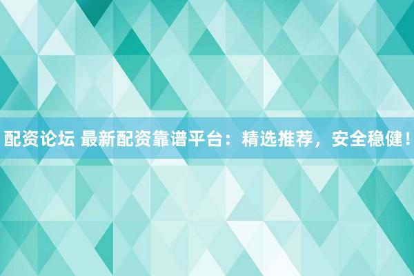 配资论坛 最新配资靠谱平台：精选推荐，安全稳健！