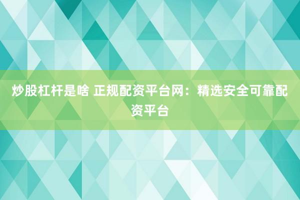 炒股杠杆是啥 正规配资平台网：精选安全可靠配资平台