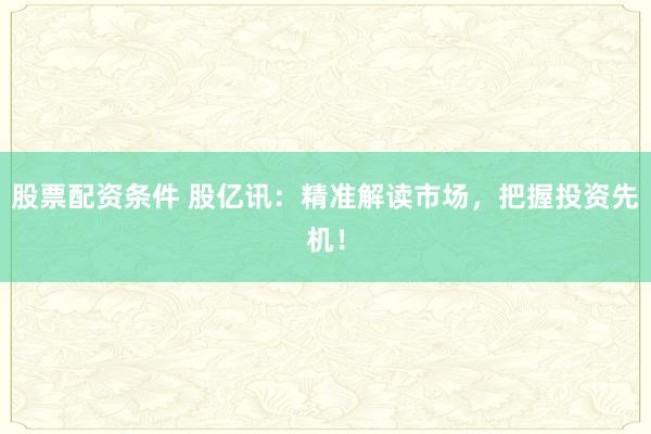 股票配资条件 股亿讯：精准解读市场，把握投资先机！