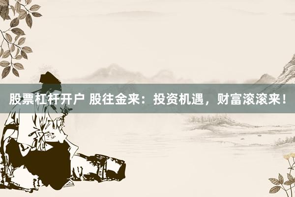 股票杠杆开户 股往金来：投资机遇，财富滚滚来！