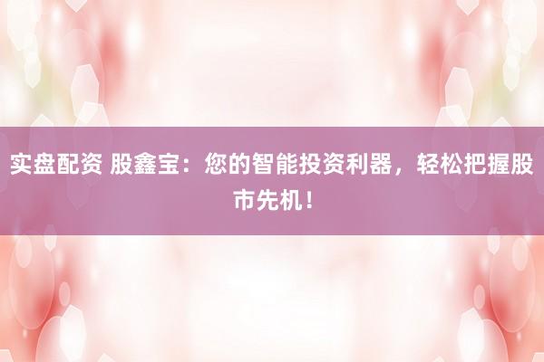 实盘配资 股鑫宝：您的智能投资利器，轻松把握股市先机！