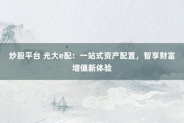 炒股平台 光大e配：一站式资产配置，智享财富增值新体验