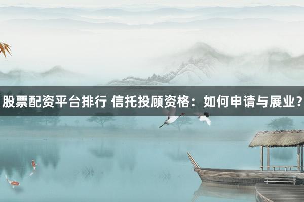 股票配资平台排行 信托投顾资格：如何申请与展业？