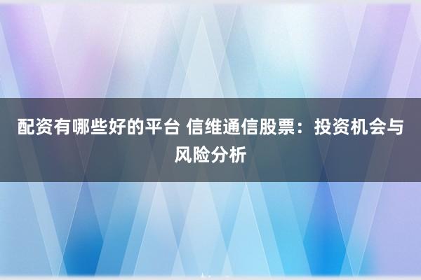 配资有哪些好的平台 信维通信股票：投资机会与风险分析