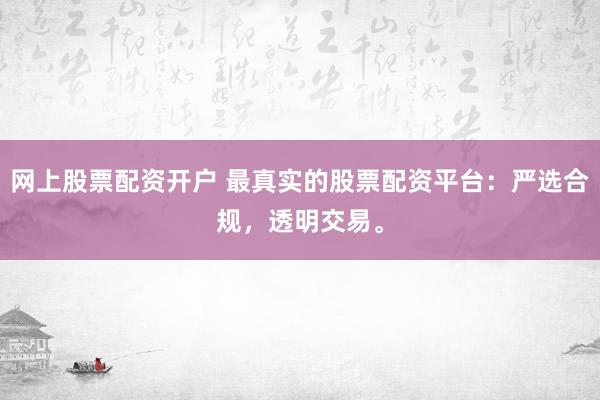 网上股票配资开户 最真实的股票配资平台：严选合规，透明交易。