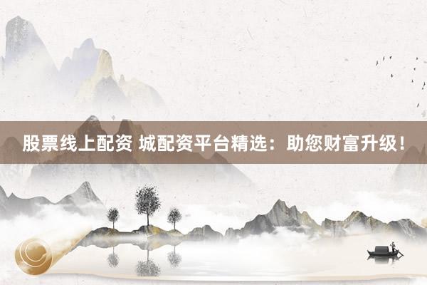 股票线上配资 城配资平台精选：助您财富升级！