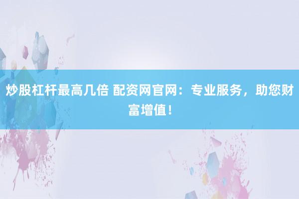炒股杠杆最高几倍 配资网官网：专业服务，助您财富增值！