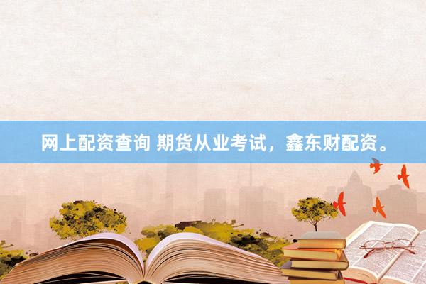网上配资查询 期货从业考试，鑫东财配资。