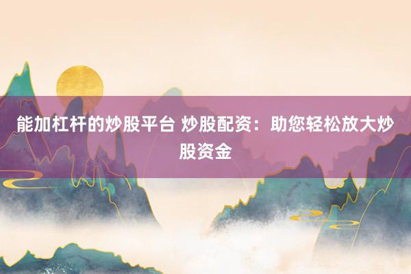 能加杠杆的炒股平台 炒股配资：助您轻松放大炒股资金