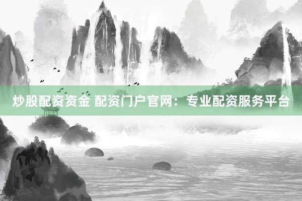 炒股配资资金 配资门户官网：专业配资服务平台