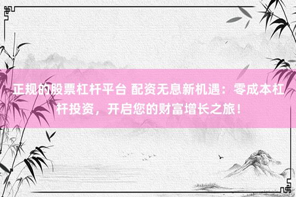 正规的股票杠杆平台 配资无息新机遇：零成本杠杆投资，开启您的财富增长之旅！