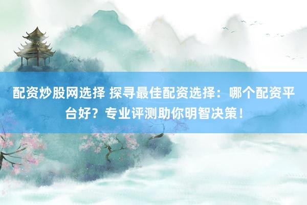 配资炒股网选择 探寻最佳配资选择：哪个配资平台好？专业评测助你明智决策！