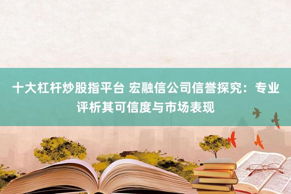 十大杠杆炒股指平台 宏融信公司信誉探究：专业评析其可信度与市场表现