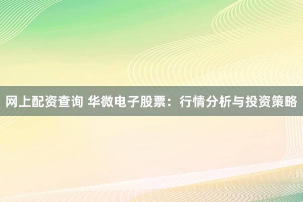 网上配资查询 华微电子股票：行情分析与投资策略