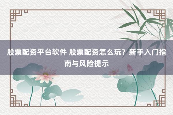 股票配资平台软件 股票配资怎么玩？新手入门指南与风险提示