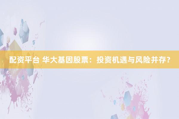配资平台 华大基因股票：投资机遇与风险并存？