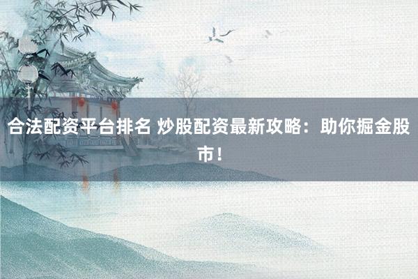 合法配资平台排名 炒股配资最新攻略：助你掘金股市！