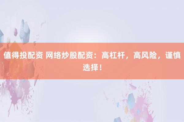 值得投配资 网络炒股配资：高杠杆，高风险，谨慎选择！