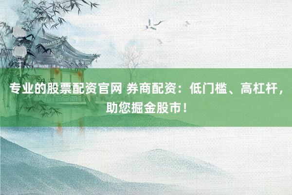 专业的股票配资官网 券商配资：低门槛、高杠杆，助您掘金股市！