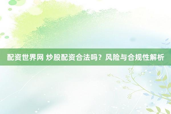 配资世界网 炒股配资合法吗？风险与合规性解析