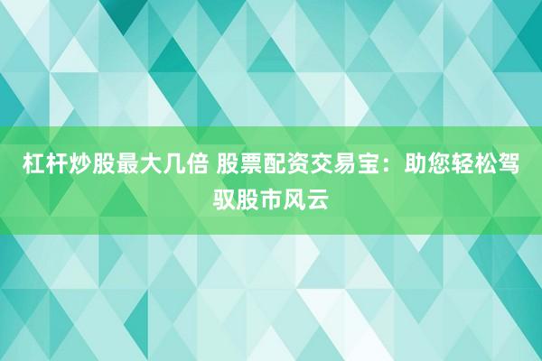 杠杆炒股最大几倍 股票配资交易宝：助您轻松驾驭股市风云