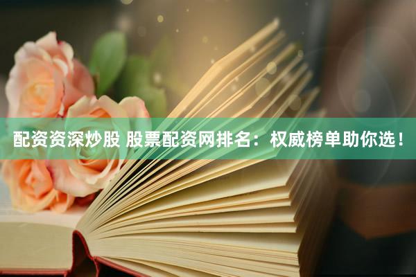 配资资深炒股 股票配资网排名：权威榜单助你选！