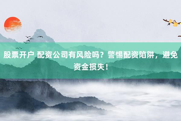 股票开户 配资公司有风险吗？警惕配资陷阱，避免资金损失！