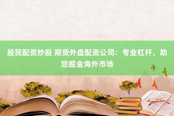 股民配资炒股 期货外盘配资公司：专业杠杆，助您掘金海外市场