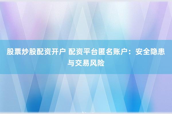 股票炒股配资开户 配资平台匿名账户：安全隐患与交易风险