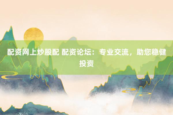 配资网上炒股配 配资论坛：专业交流，助您稳健投资